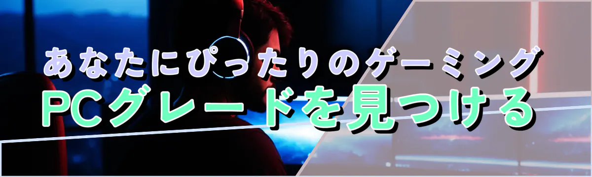 あなたにぴったりのゲーミングPCグレードを見つける
